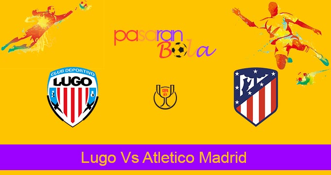 Prediksi Bola Lugo Vs Atletico Madrid 6 Januari 2024